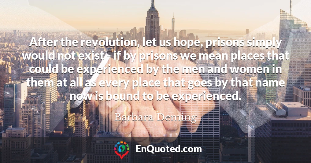 After the revolution, let us hope, prisons simply would not exist - if by prisons we mean places that could be experienced by the men and women in them at all as every place that goes by that name now is bound to be experienced.