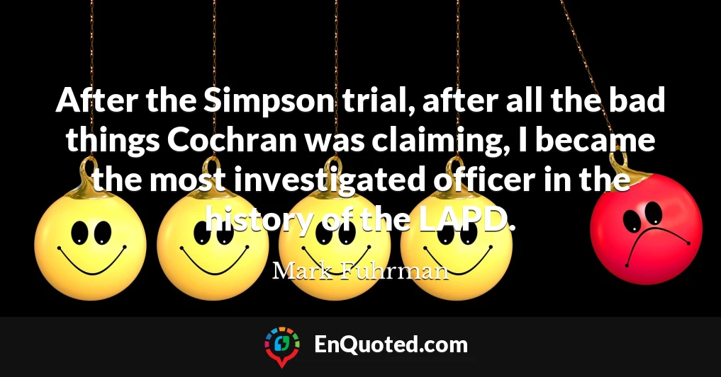 After the Simpson trial, after all the bad things Cochran was claiming, I became the most investigated officer in the history of the LAPD.