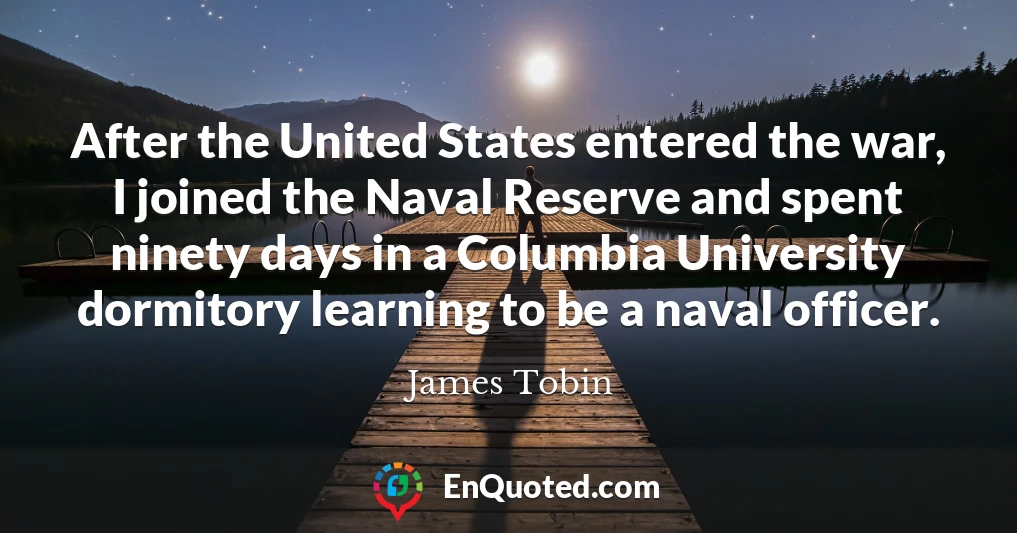 After the United States entered the war, I joined the Naval Reserve and spent ninety days in a Columbia University dormitory learning to be a naval officer.