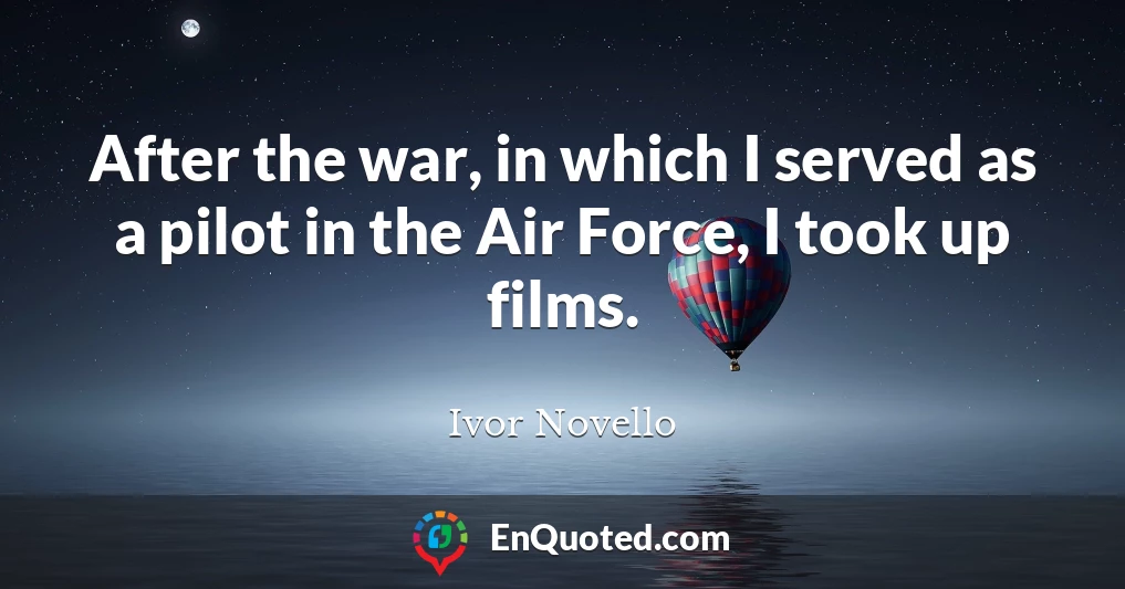 After the war, in which I served as a pilot in the Air Force, I took up films.