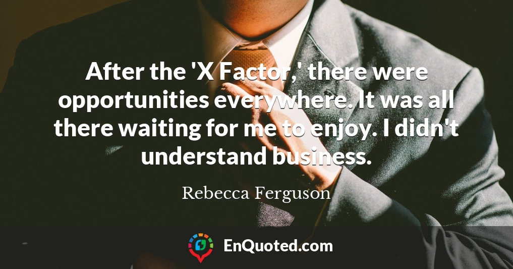 After the 'X Factor,' there were opportunities everywhere. It was all there waiting for me to enjoy. I didn't understand business.