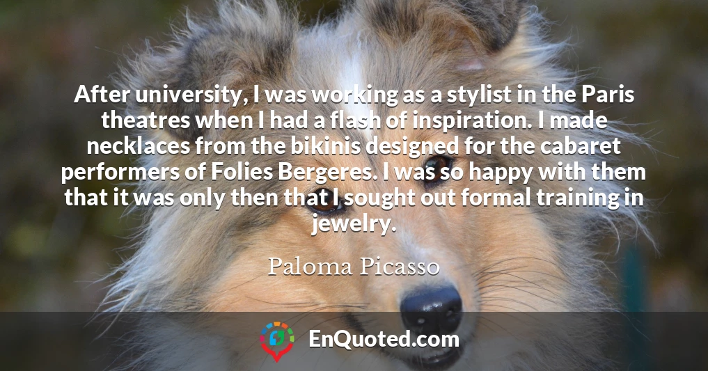 After university, I was working as a stylist in the Paris theatres when I had a flash of inspiration. I made necklaces from the bikinis designed for the cabaret performers of Folies Bergeres. I was so happy with them that it was only then that I sought out formal training in jewelry.