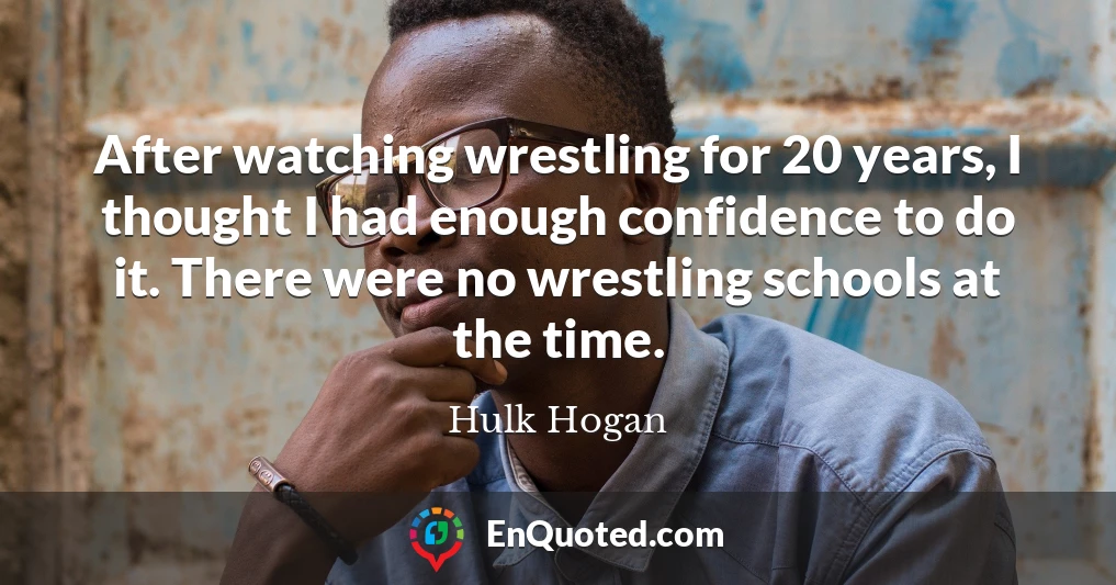 After watching wrestling for 20 years, I thought I had enough confidence to do it. There were no wrestling schools at the time.