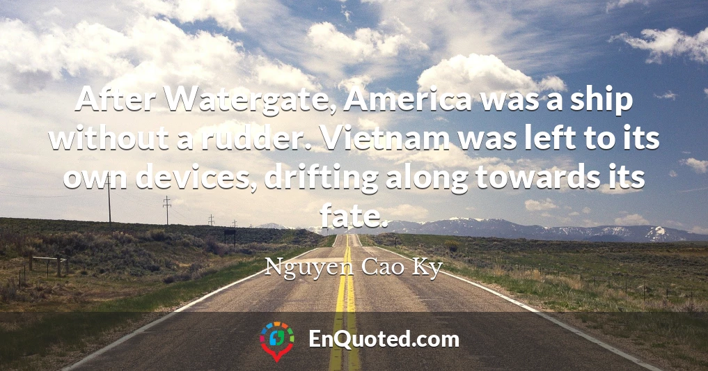 After Watergate, America was a ship without a rudder. Vietnam was left to its own devices, drifting along towards its fate.