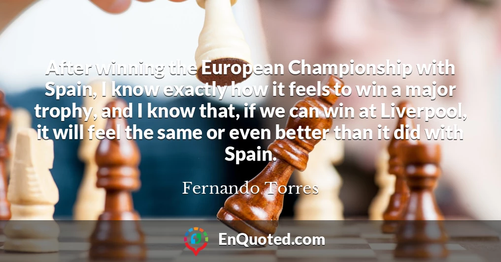 After winning the European Championship with Spain, I know exactly how it feels to win a major trophy, and I know that, if we can win at Liverpool, it will feel the same or even better than it did with Spain.