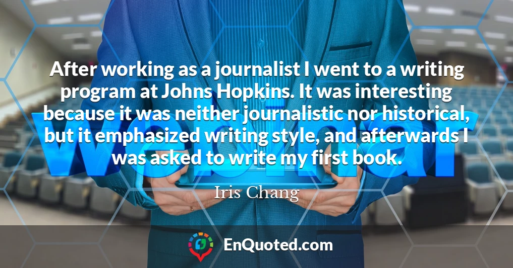 After working as a journalist I went to a writing program at Johns Hopkins. It was interesting because it was neither journalistic nor historical, but it emphasized writing style, and afterwards I was asked to write my first book.