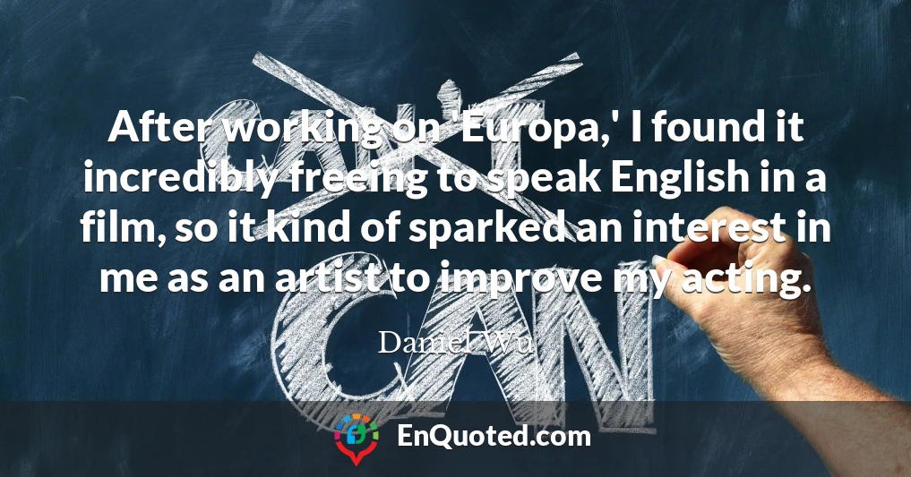 After working on 'Europa,' I found it incredibly freeing to speak English in a film, so it kind of sparked an interest in me as an artist to improve my acting.