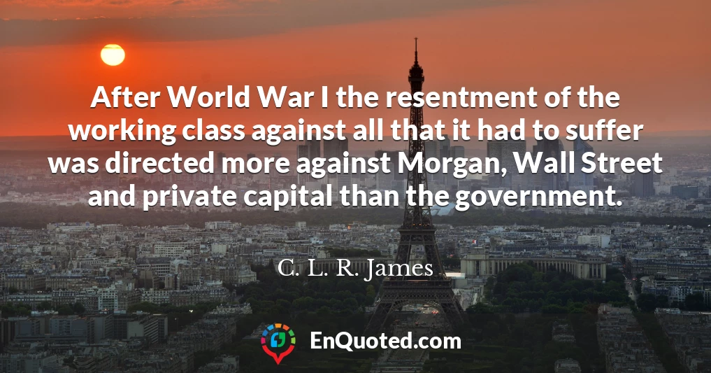 After World War I the resentment of the working class against all that it had to suffer was directed more against Morgan, Wall Street and private capital than the government.