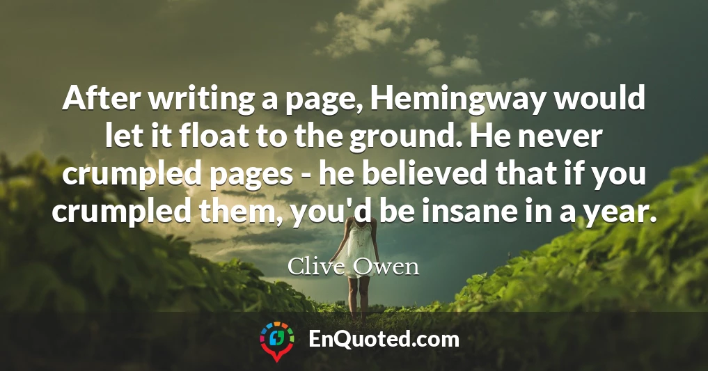 After writing a page, Hemingway would let it float to the ground. He never crumpled pages - he believed that if you crumpled them, you'd be insane in a year.