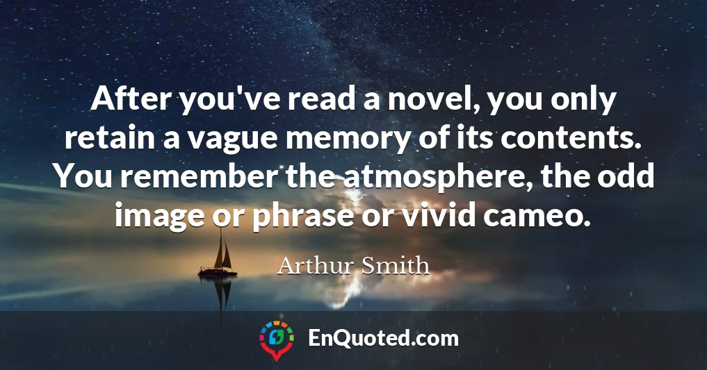 After you've read a novel, you only retain a vague memory of its contents. You remember the atmosphere, the odd image or phrase or vivid cameo.