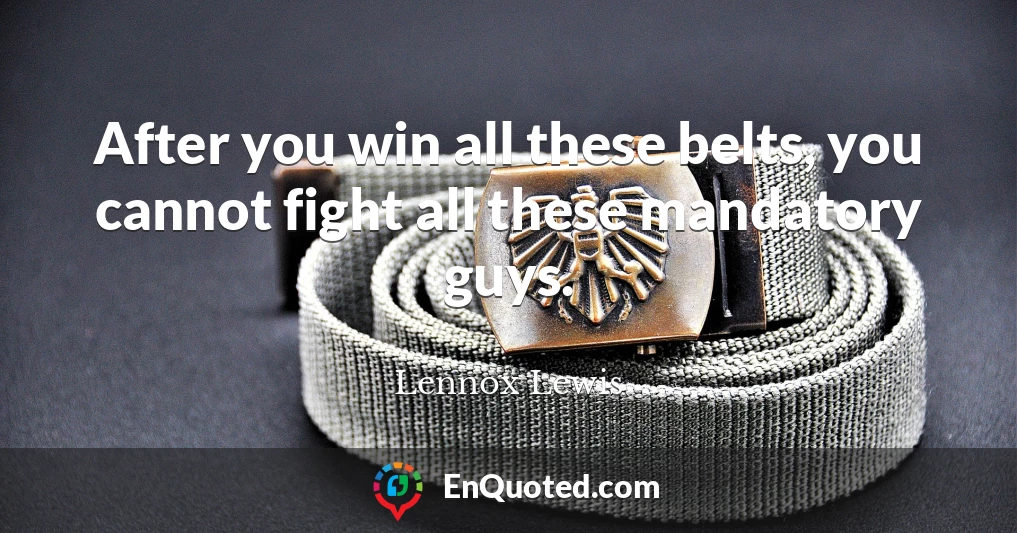 After you win all these belts, you cannot fight all these mandatory guys.