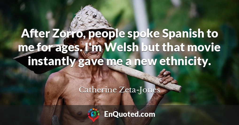 After Zorro, people spoke Spanish to me for ages. I'm Welsh but that movie instantly gave me a new ethnicity.