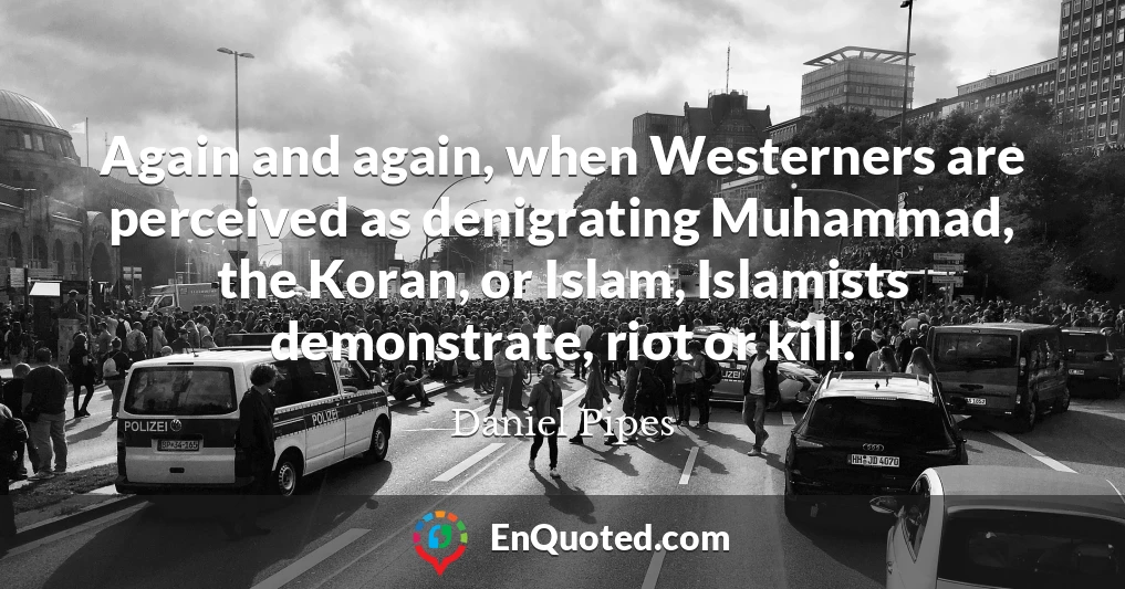Again and again, when Westerners are perceived as denigrating Muhammad, the Koran, or Islam, Islamists demonstrate, riot or kill.
