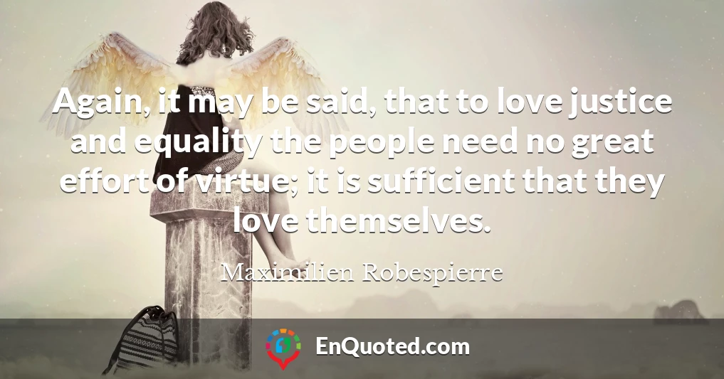 Again, it may be said, that to love justice and equality the people need no great effort of virtue; it is sufficient that they love themselves.