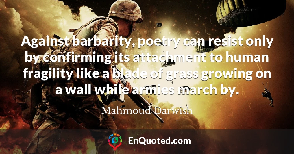 Against barbarity, poetry can resist only by confirming its attachment to human fragility like a blade of grass growing on a wall while armies march by.