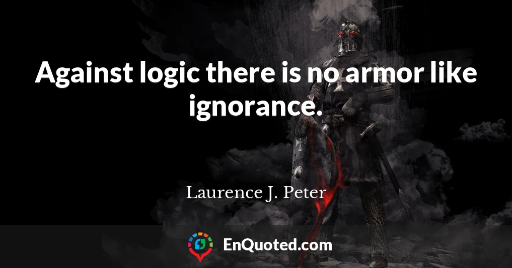 Against logic there is no armor like ignorance.