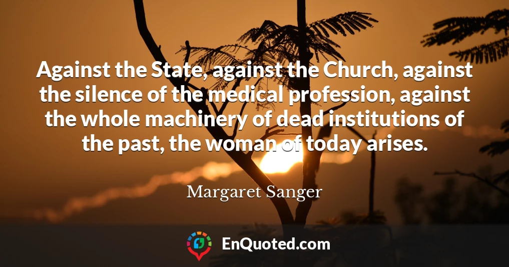 Against the State, against the Church, against the silence of the medical profession, against the whole machinery of dead institutions of the past, the woman of today arises.