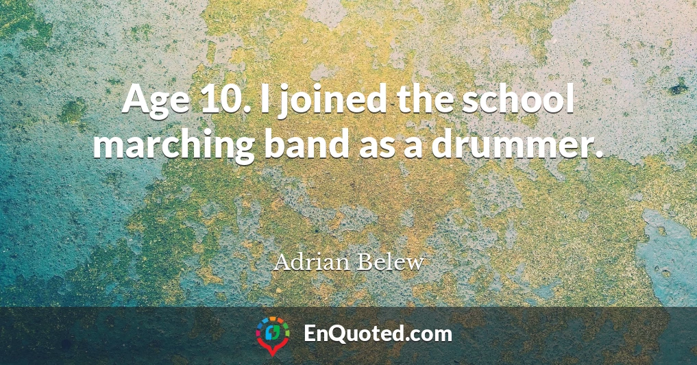 Age 10. I joined the school marching band as a drummer.