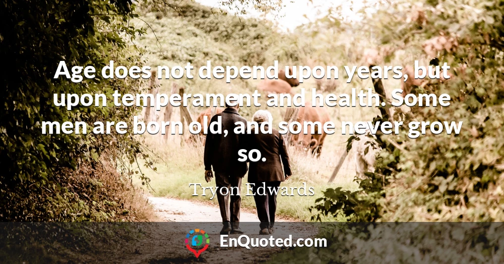 Age does not depend upon years, but upon temperament and health. Some men are born old, and some never grow so.