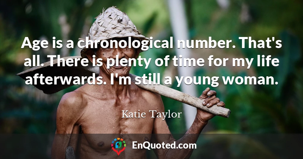 Age is a chronological number. That's all. There is plenty of time for my life afterwards. I'm still a young woman.