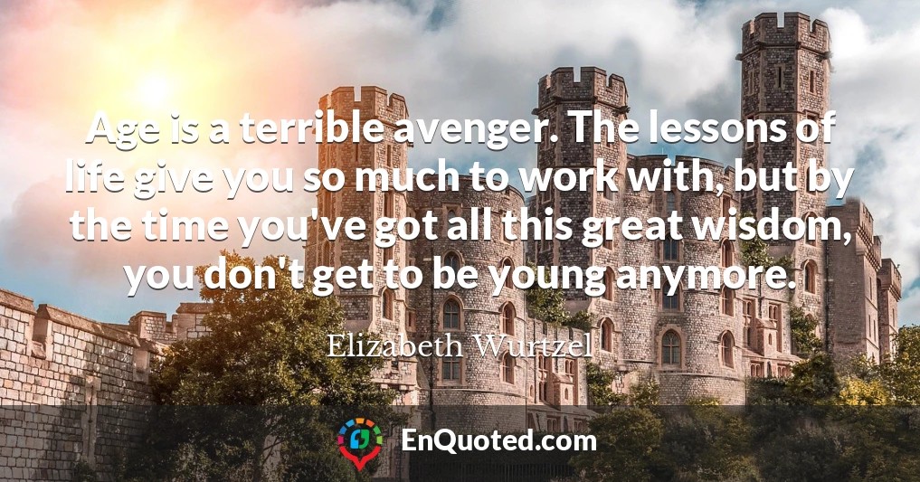 Age is a terrible avenger. The lessons of life give you so much to work with, but by the time you've got all this great wisdom, you don't get to be young anymore.