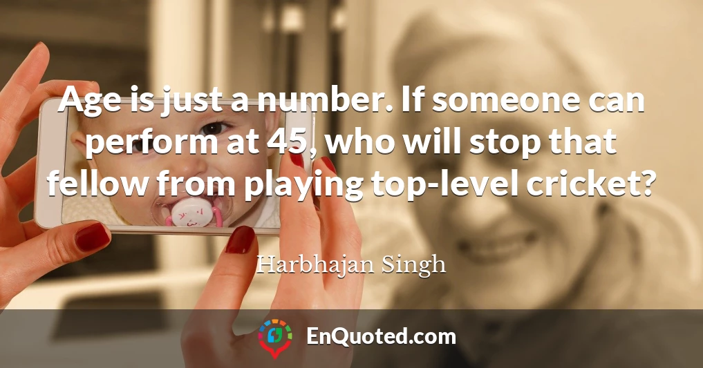 Age is just a number. If someone can perform at 45, who will stop that fellow from playing top-level cricket?