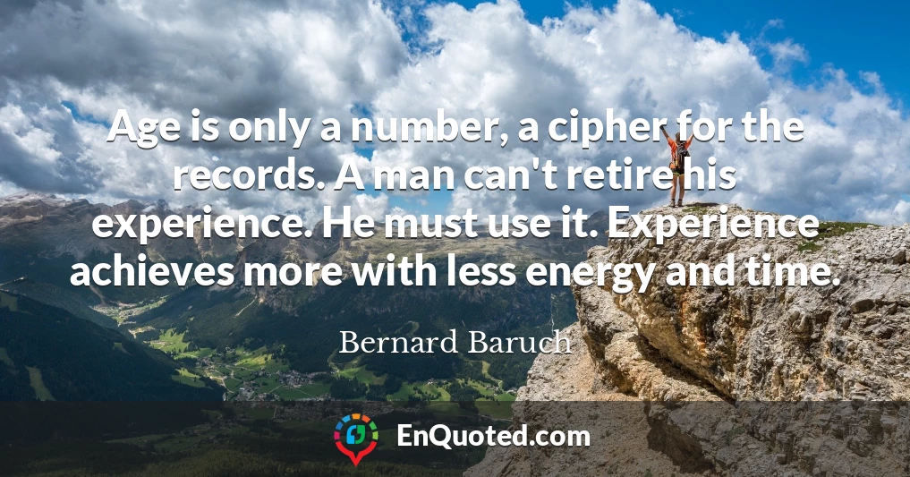 Age is only a number, a cipher for the records. A man can't retire his experience. He must use it. Experience achieves more with less energy and time.