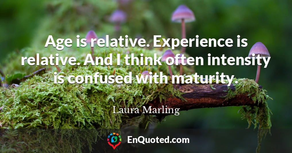 Age is relative. Experience is relative. And I think often intensity is confused with maturity.