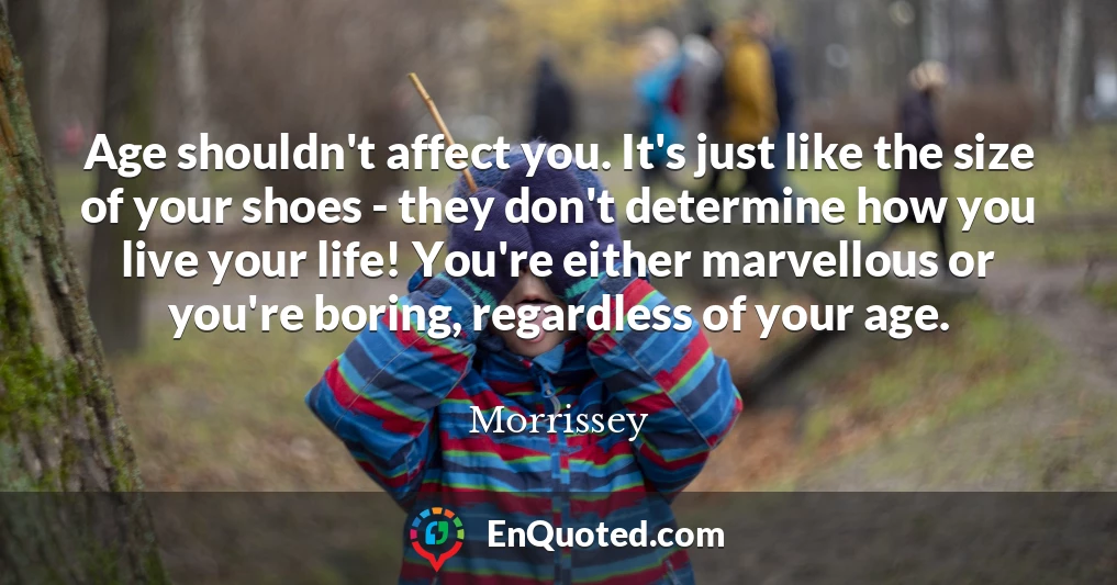 Age shouldn't affect you. It's just like the size of your shoes - they don't determine how you live your life! You're either marvellous or you're boring, regardless of your age.