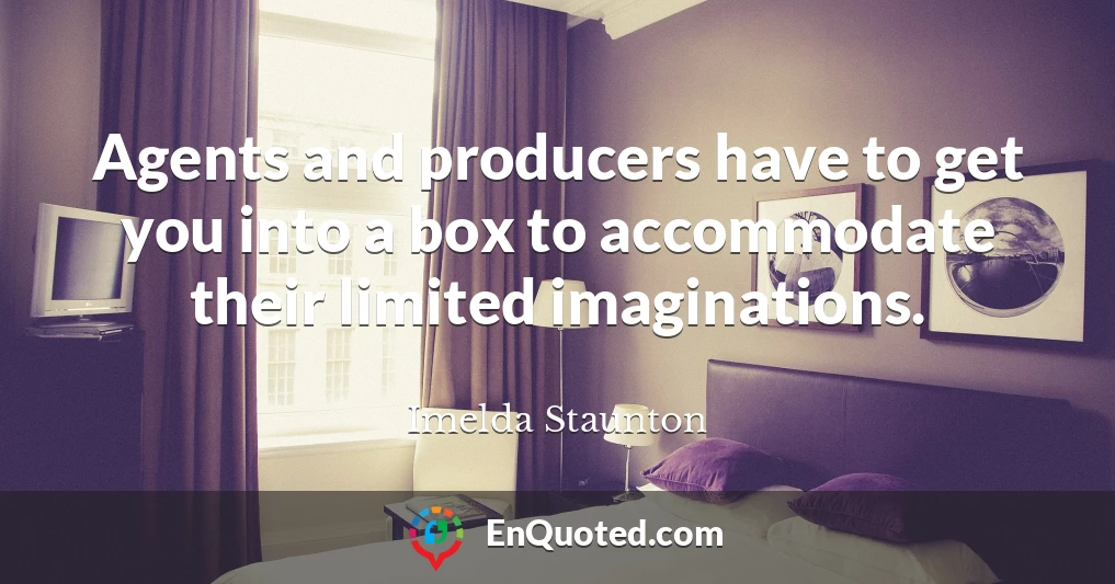 Agents and producers have to get you into a box to accommodate their limited imaginations.