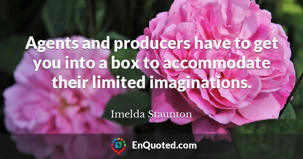 Agents and producers have to get you into a box to accommodate their limited imaginations.