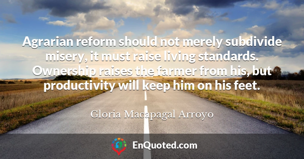 Agrarian reform should not merely subdivide misery, it must raise living standards. Ownership raises the farmer from his, but productivity will keep him on his feet.