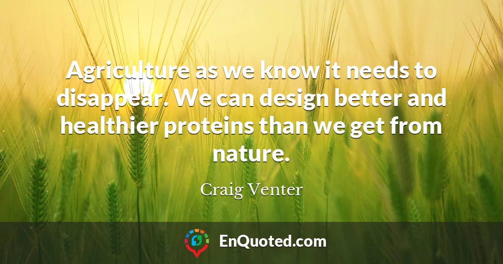 Agriculture as we know it needs to disappear. We can design better and healthier proteins than we get from nature.
