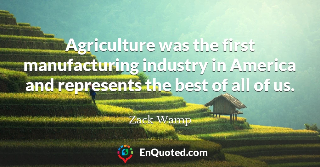 Agriculture was the first manufacturing industry in America and represents the best of all of us.