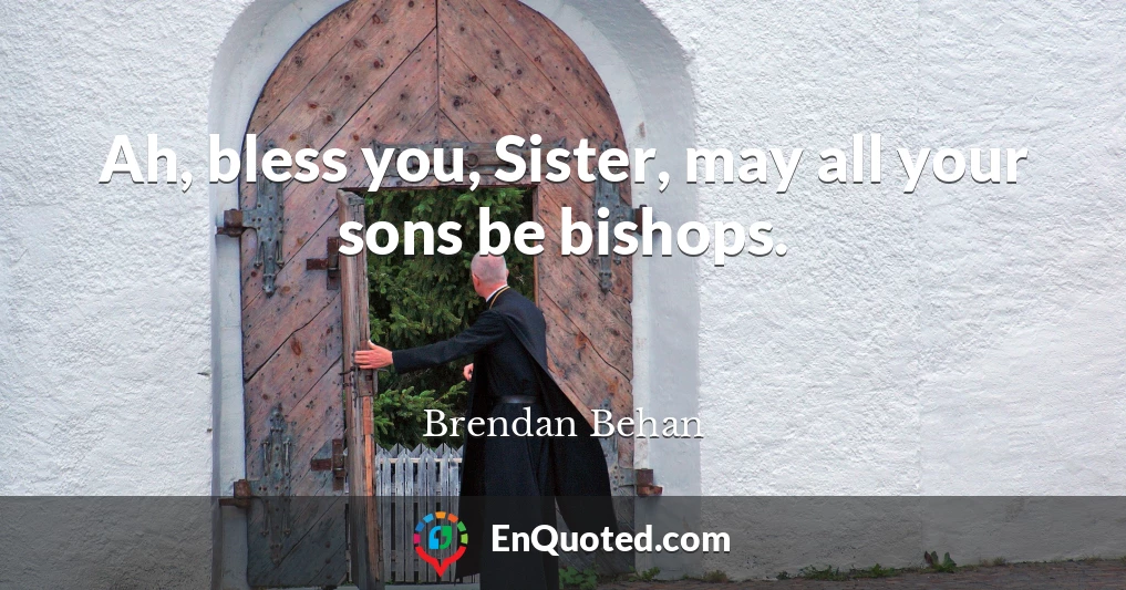 Ah, bless you, Sister, may all your sons be bishops.