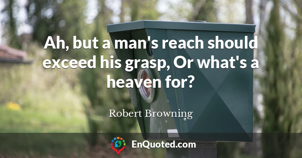 Ah, but a man's reach should exceed his grasp, Or what's a heaven for?