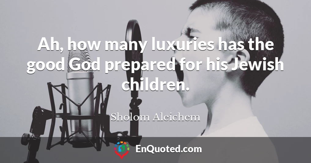 Ah, how many luxuries has the good God prepared for his Jewish children.