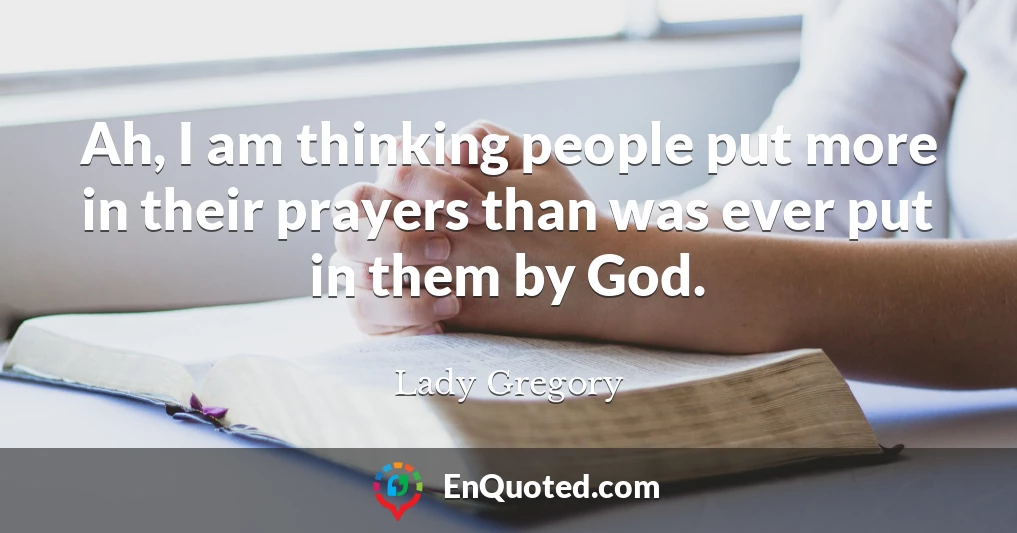 Ah, I am thinking people put more in their prayers than was ever put in them by God.