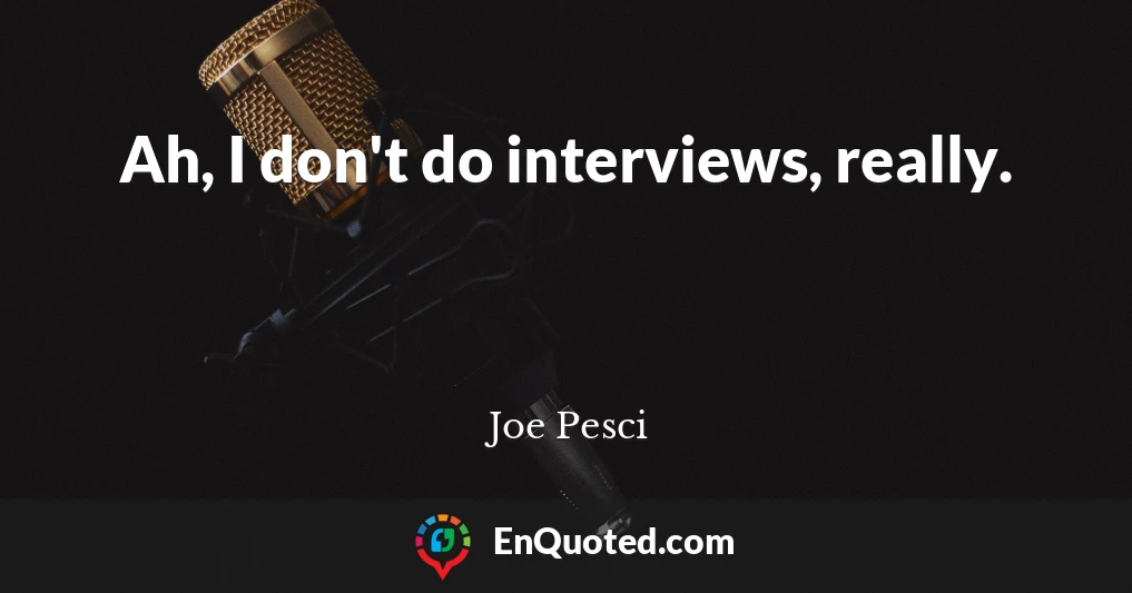 Ah, I don't do interviews, really.