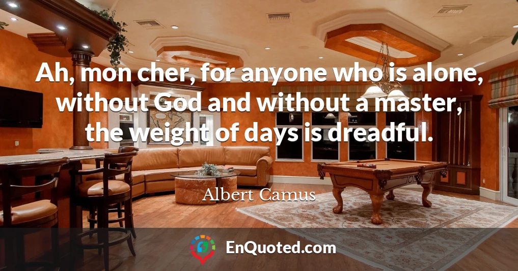 Ah, mon cher, for anyone who is alone, without God and without a master, the weight of days is dreadful.