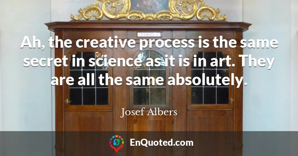 Ah, the creative process is the same secret in science as it is in art. They are all the same absolutely.