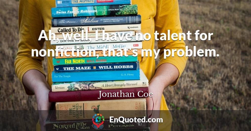 Ah, well, I have no talent for nonfiction, that's my problem.