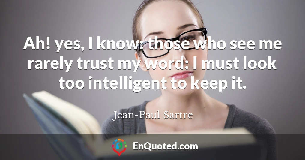 Ah! yes, I know: those who see me rarely trust my word: I must look too intelligent to keep it.