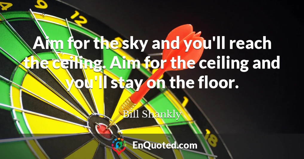 Aim for the sky and you'll reach the ceiling. Aim for the ceiling and you'll stay on the floor.