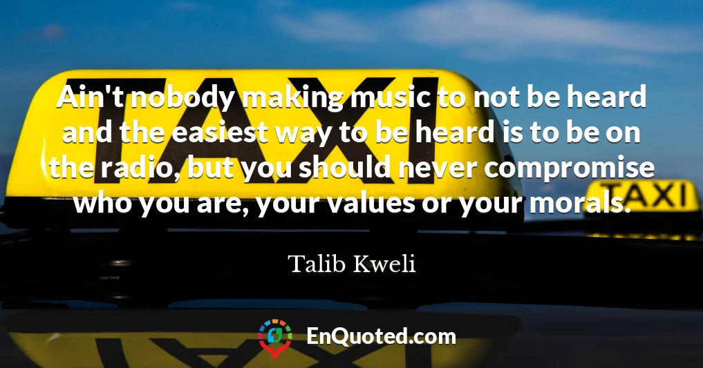 Ain't nobody making music to not be heard and the easiest way to be heard is to be on the radio, but you should never compromise who you are, your values or your morals.