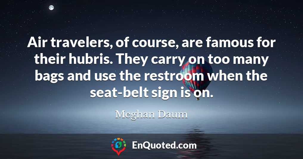 Air travelers, of course, are famous for their hubris. They carry on too many bags and use the restroom when the seat-belt sign is on.