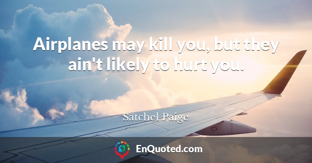 Airplanes may kill you, but they ain't likely to hurt you.