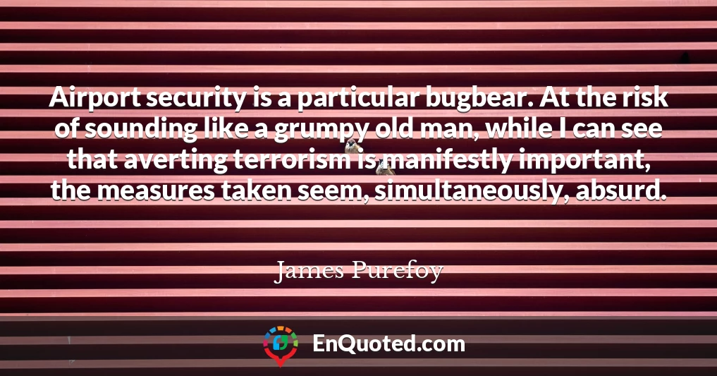 Airport security is a particular bugbear. At the risk of sounding like a grumpy old man, while I can see that averting terrorism is manifestly important, the measures taken seem, simultaneously, absurd.