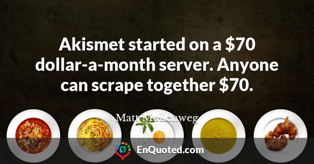 Akismet started on a $70 dollar-a-month server. Anyone can scrape together $70.