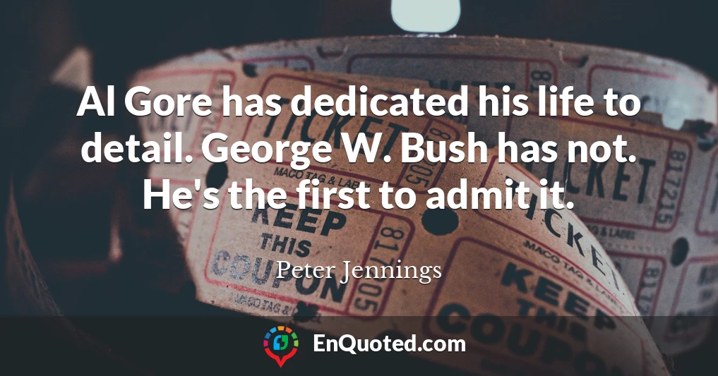 Al Gore has dedicated his life to detail. George W. Bush has not. He's the first to admit it.